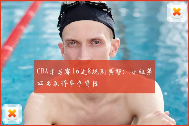 CBA季后赛16进8规则调整：小组第四名获得争夺资格