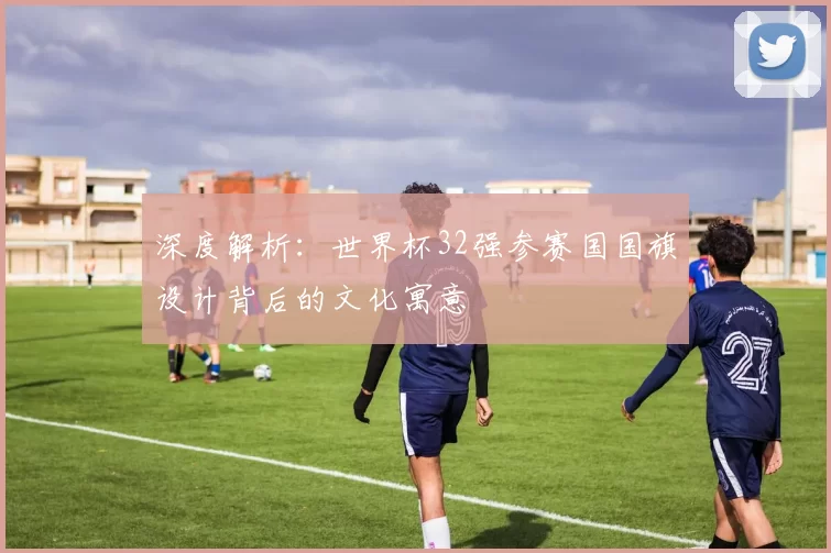 深度解析：世界杯32强参赛国国旗设计背后的文化寓意