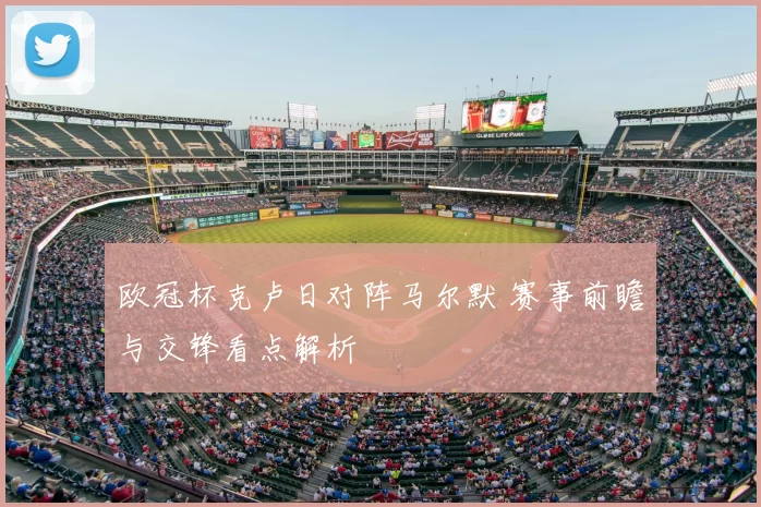 欧冠杯克卢日对阵马尔默 赛事前瞻与交锋看点解析