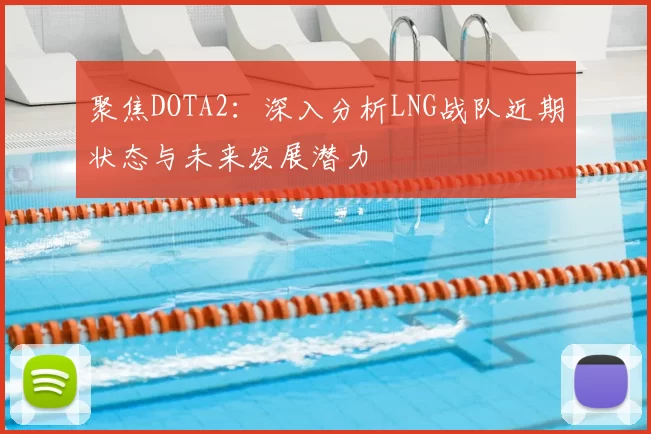 聚焦DOTA2:深入分析LNG战队近期状态与未来发展潜力