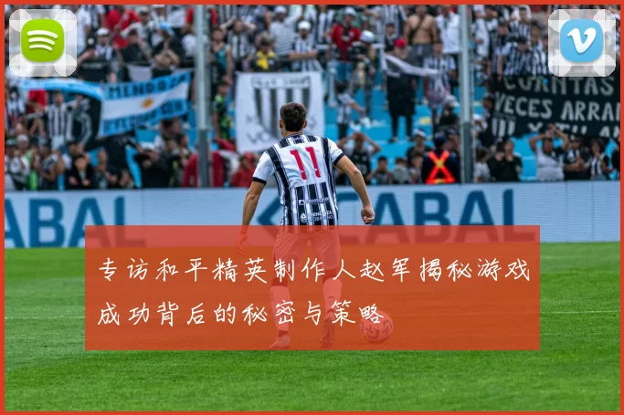 专访和平精英制作人赵军揭秘游戏成功背后的秘密与策略