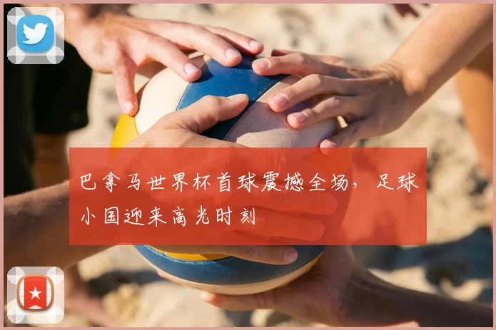 巴拿马世界杯首球震撼全场，足球小国迎来高光时刻