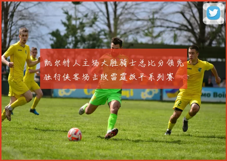 凯尔特人主场大胜骑士总比分领先独行侠客场击败雷霆扳平系列赛