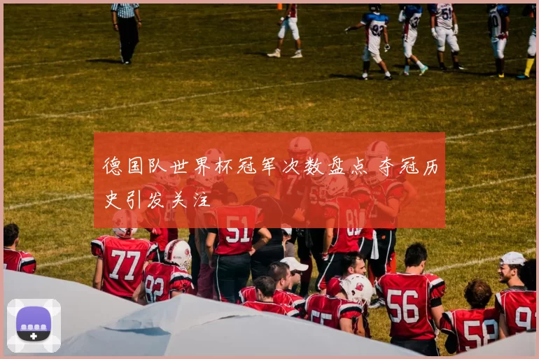 德国队世界杯冠军次数盘点 夺冠历史引发关注