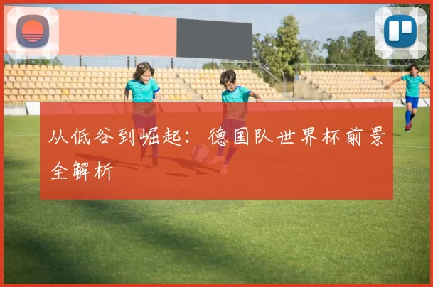 从低谷到崛起:德国队世界杯前景全解析