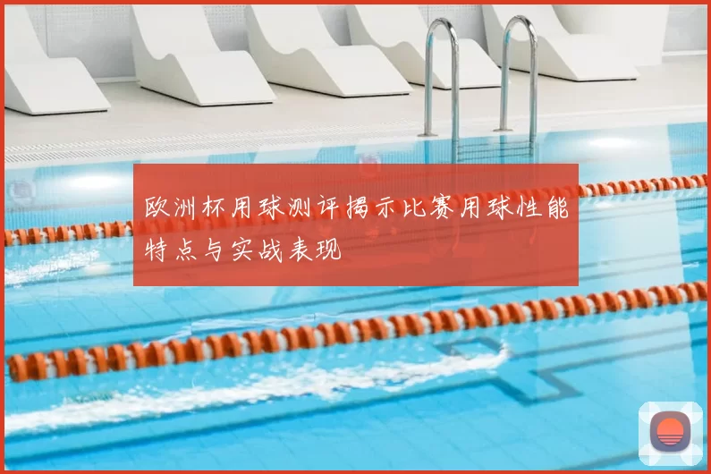 欧洲杯用球测评揭示比赛用球性能特点与实战表现