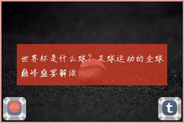 世界杯是什么球？足球运动的全球巅峰盛宴解读