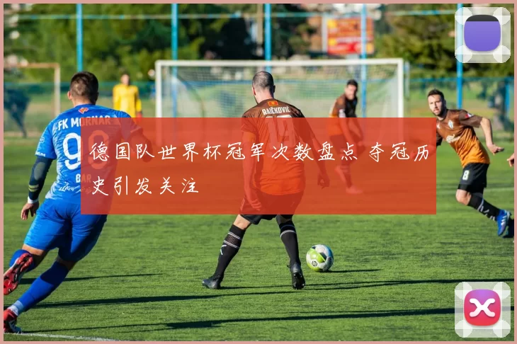 德国队世界杯冠军次数盘点 夺冠历史引发关注