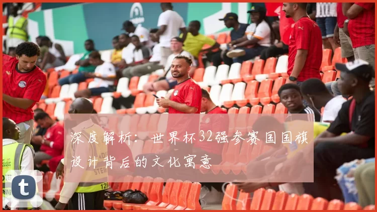 深度解析：世界杯32强参赛国国旗设计背后的文化寓意