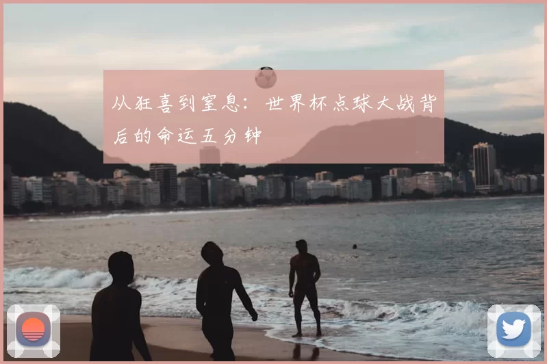 从狂喜到窒息：世界杯点球大战背后的命运五分钟
