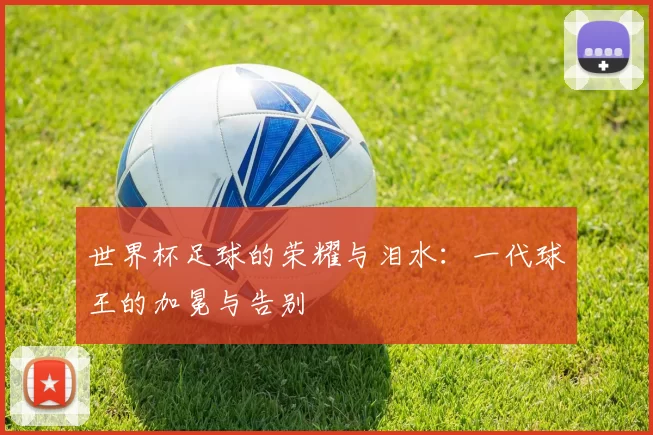 世界杯足球的荣耀与泪水：一代球王的加冕与告别