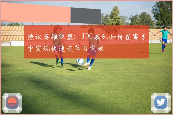 热议英雄联盟：JDG战队如何在赛季中实现快速变革与突破