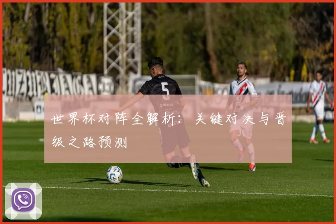 世界杯对阵全解析：关键对决与晋级之路预测