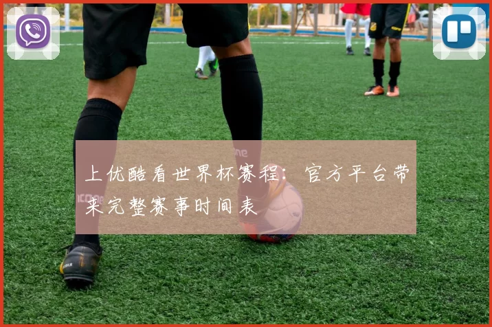 上优酷看世界杯赛程：官方平台带来完整赛事时间表