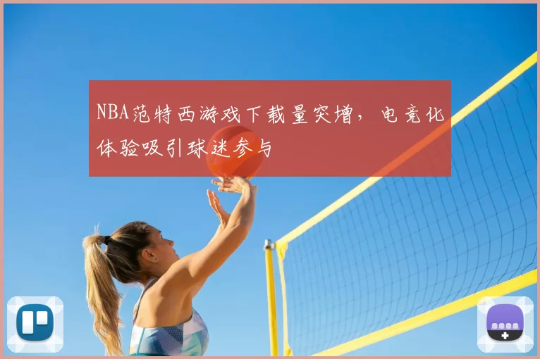 NBA范特西游戏下载量突增，电竞化体验吸引球迷参与