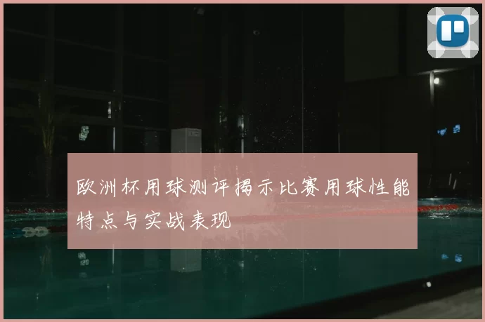 欧洲杯用球测评揭示比赛用球性能特点与实战表现