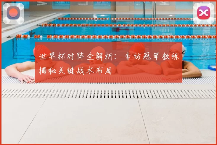 世界杯对阵全解析：专访冠军教练揭秘关键战术布局