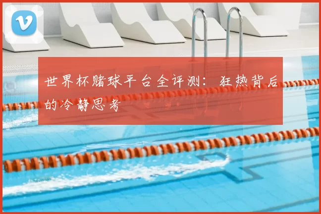世界杯赌球平台全评测：狂热背后的冷静思考