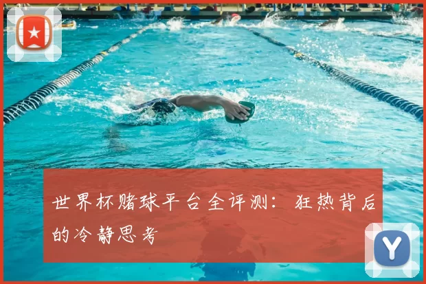 世界杯赌球平台全评测：狂热背后的冷静思考
