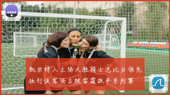 凯尔特人主场大胜骑士总比分领先独行侠客场击败雷霆扳平系列赛