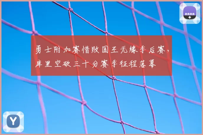 勇士附加赛惜败国王无缘季后赛，库里空砍三十分赛季征程落幕