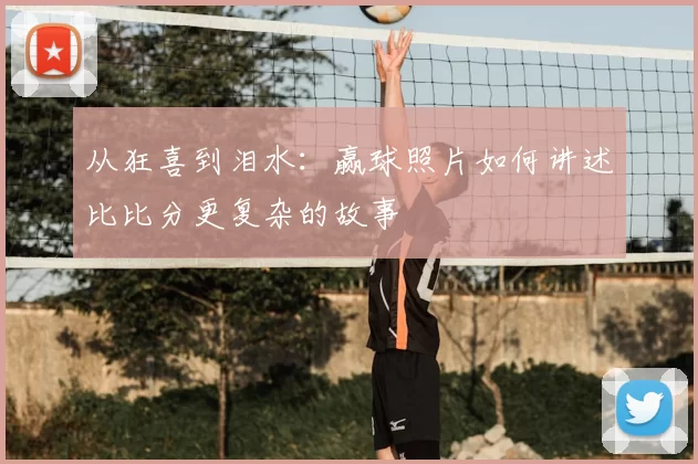 从狂喜到泪水：赢球照片如何讲述比比分更复杂的故事