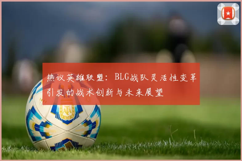热议英雄联盟：BLG战队灵活性变革引发的战术创新与未来展望