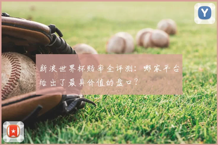 新浪世界杯赔率全评测：哪家平台给出了最具价值的盘口？