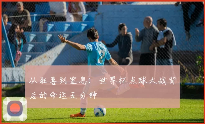 从狂喜到窒息：世界杯点球大战背后的命运五分钟