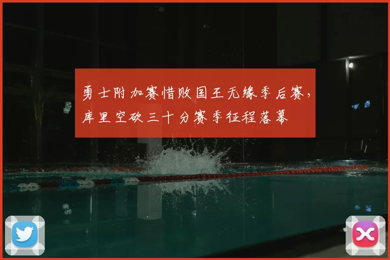 勇士附加赛惜败国王无缘季后赛，库里空砍三十分赛季征程落幕