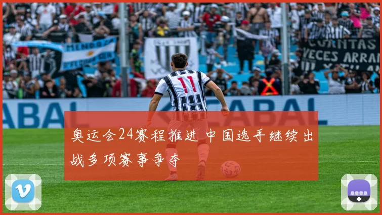 奥运会24赛程推进 中国选手继续出战多项赛事争夺