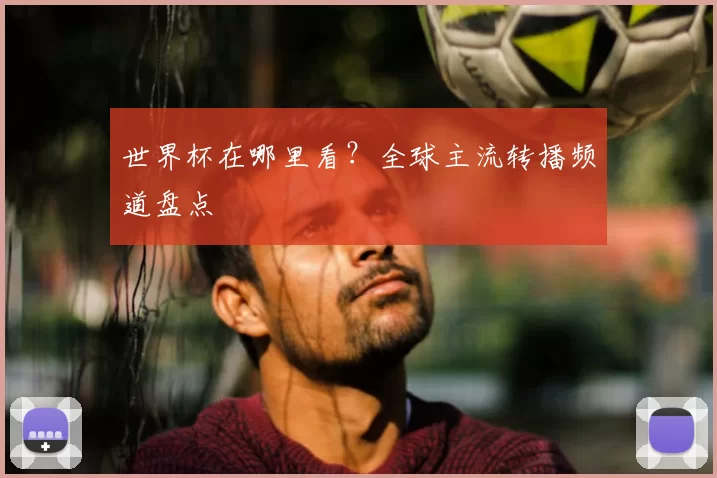 世界杯在哪里看?全球主流转播频道盘点