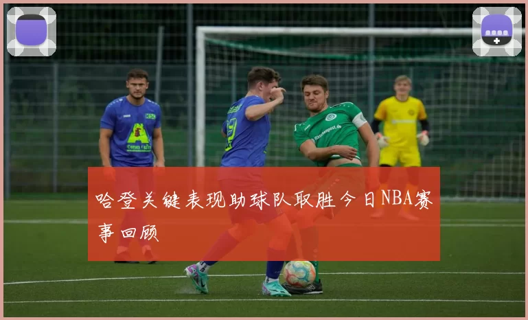 哈登关键表现助球队取胜今日NBA赛事回顾
