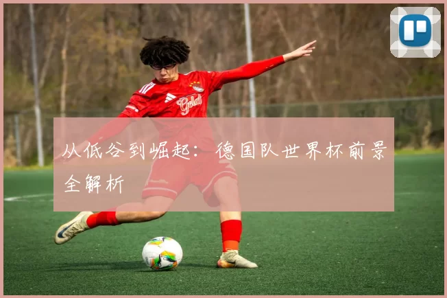 从低谷到崛起:德国队世界杯前景全解析
