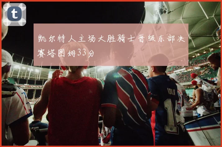 凯尔特人主场大胜骑士晋级东部决赛塔图姆33分