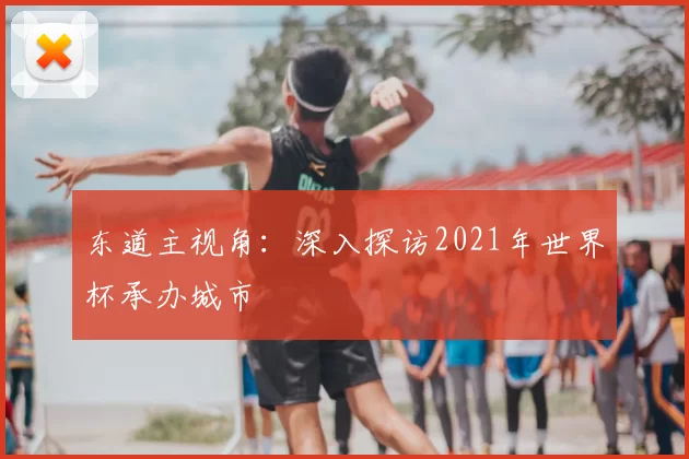 东道主视角:深入探访2021年世界杯承办城市