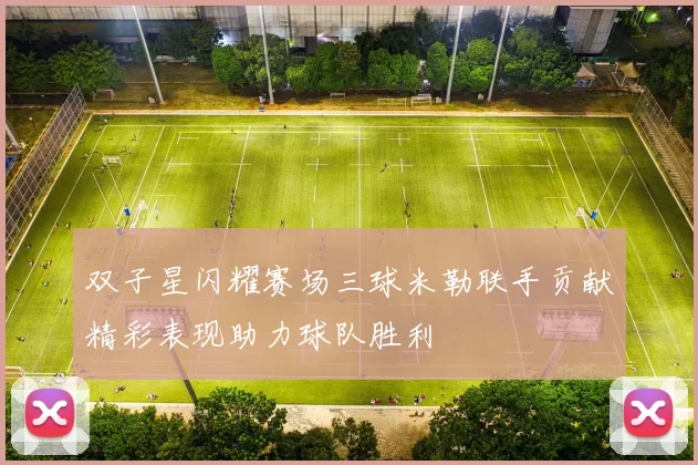 双子星闪耀赛场三球米勒联手贡献精彩表现助力球队胜利
