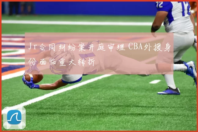 Jr合同纠纷案开庭审理 CBA外援身份面临重大转折