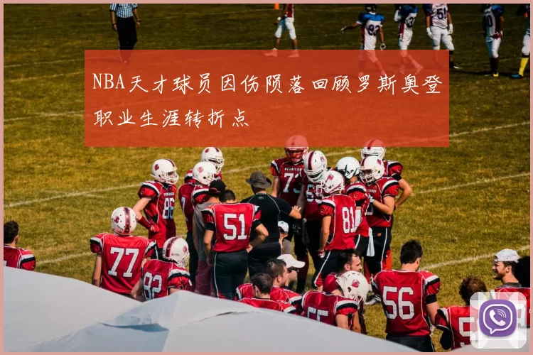 NBA天才球员因伤陨落回顾罗斯奥登职业生涯转折点