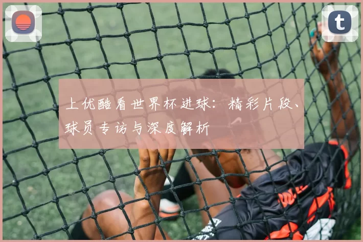 上优酷看世界杯进球：精彩片段、球员专访与深度解析