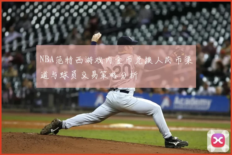 NBA范特西游戏内金币兑换人民币渠道与球员交易策略分析