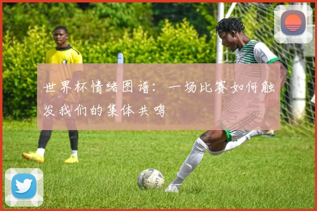 世界杯情绪图谱：一场比赛如何触发我们的集体共鸣