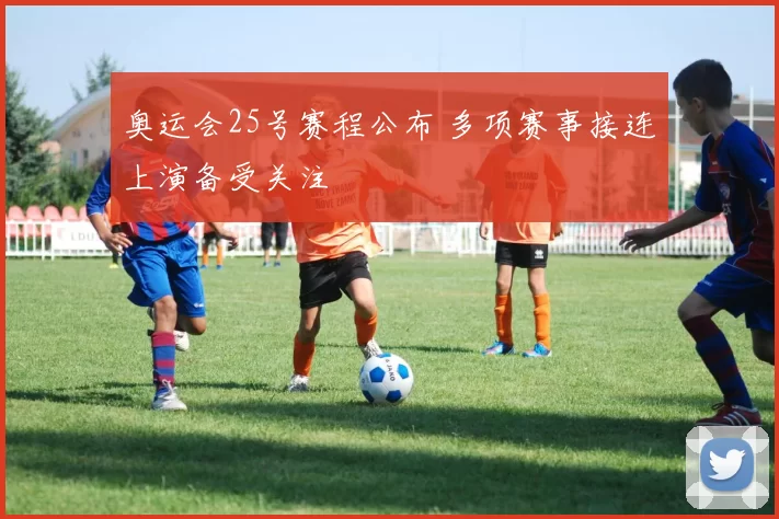 奥运会25号赛程公布 多项赛事接连上演备受关注