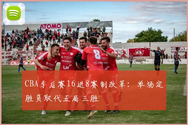 CBA季后赛16进8赛制改革:单场定胜负取代五局三胜
