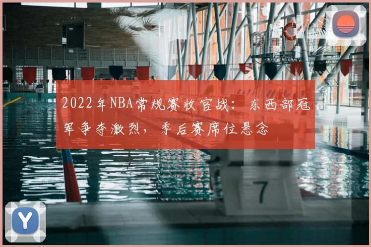 2022年NBA常规赛收官战：东西部冠军争夺激烈，季后赛席位悬念