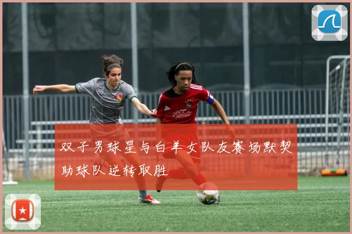 双子男球星与白羊女队友赛场默契助球队逆转取胜