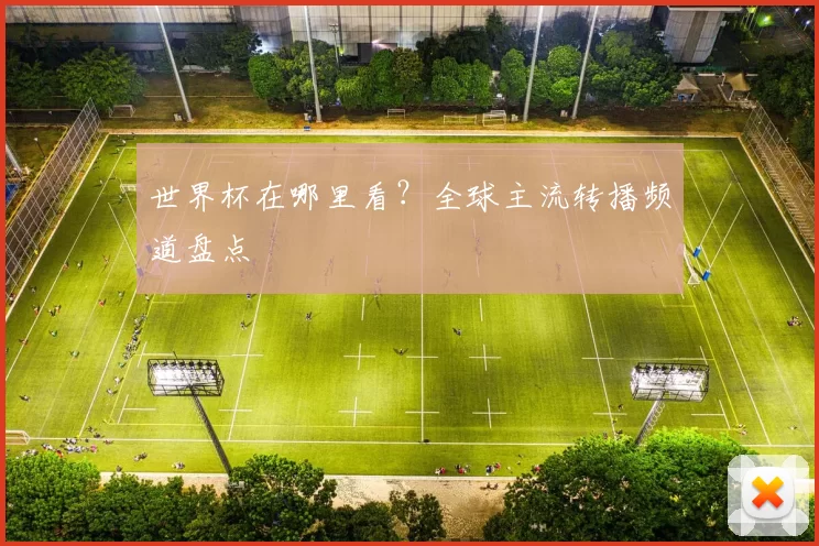 世界杯在哪里看?全球主流转播频道盘点