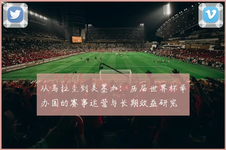 从乌拉圭到美墨加：历届世界杯举办国的赛事运营与长期效益研究