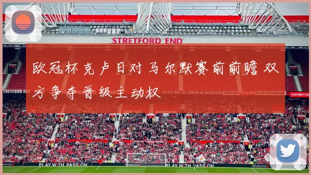 欧冠杯克卢日对马尔默赛前前瞻 双方争夺晋级主动权