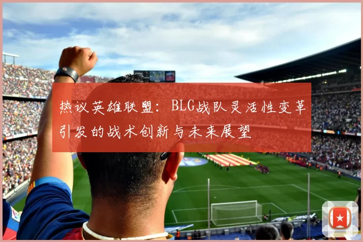 热议英雄联盟：BLG战队灵活性变革引发的战术创新与未来展望